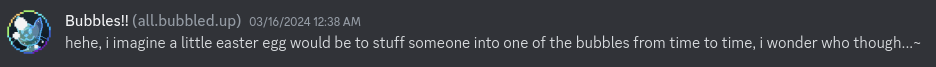 A Discord message from the user all.bubbled.up reading “hehe, i imagine a little easter egg would be to stuff someone into one of the bubbles from time to time, i wonder who though…~”